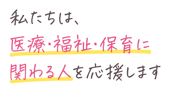 私たちは、医療・福祉・保育に関わる人を応援します